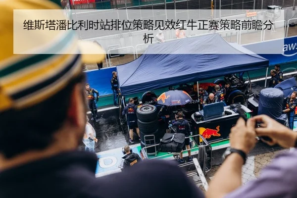 维斯塔潘比利时站排位策略见效红牛正赛策略前瞻分析