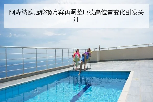 阿森纳欧冠轮换方案再调整厄德高位置变化引发关注